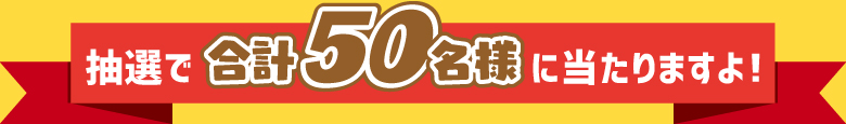 抽選で合計50名様に当たりますよ！